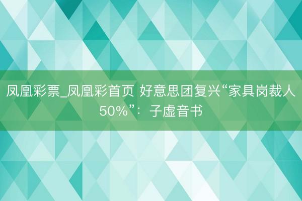 凤凰彩票_凤凰彩首页 好意思团复兴“家具岗裁人50%”：子虚音书