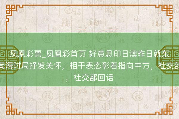 凤凰彩票_凤凰彩首页 好意思印日澳昨日就东海及南海时局抒发关怀，相干表态彰着指向中方，社交部回话