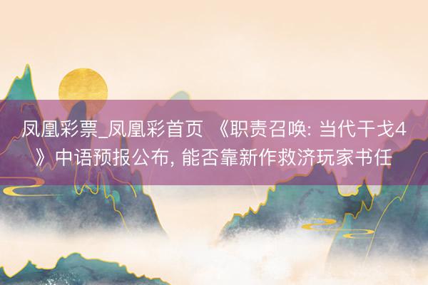 凤凰彩票_凤凰彩首页 《职责召唤: 当代干戈4》中语预报公布， 能否靠新作救济玩家书任