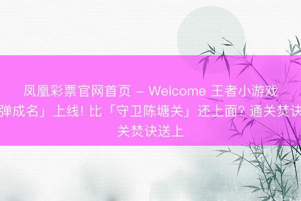 凤凰彩票官网首页 - Welcome 王者小游戏「一弹成名」上线! 比「守卫陈塘关」还上面? 通关焚诀送上