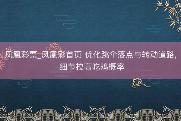 凤凰彩票_凤凰彩首页 优化跳伞落点与转动道路， 细节拉高吃鸡概率