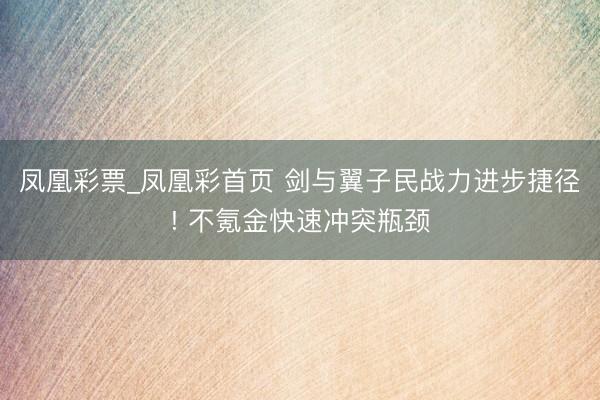 凤凰彩票_凤凰彩首页 剑与翼子民战力进步捷径! 不氪金快速冲突瓶颈