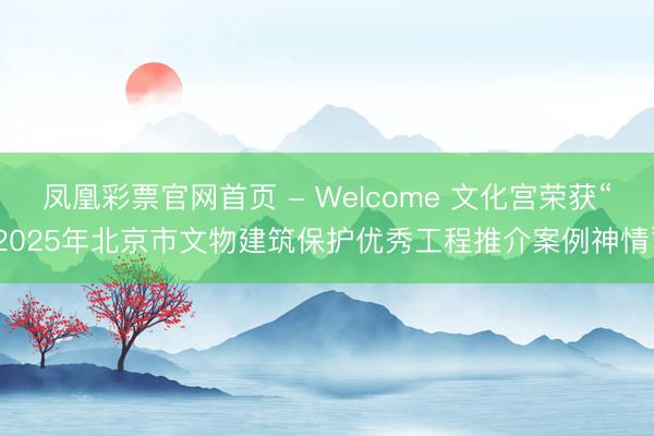 凤凰彩票官网首页 - Welcome 文化宫荣获“2025年北京市文物建筑保护优秀工程推介案例神情”