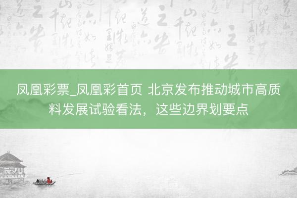 凤凰彩票_凤凰彩首页 北京发布推动城市高质料发展试验看法，这些边界划要点