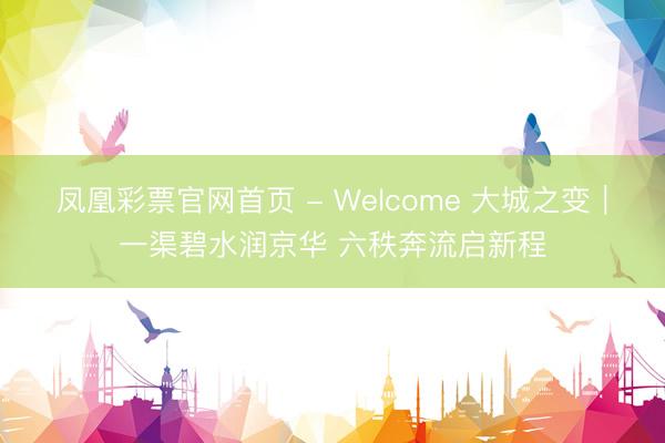 凤凰彩票官网首页 - Welcome 大城之变｜一渠碧水润京华 六秩奔流启新程