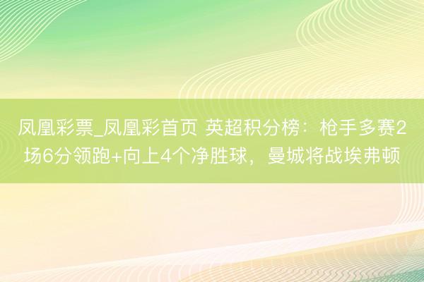 凤凰彩票_凤凰彩首页 英超积分榜：枪手多赛2场6分领跑+向上4个净胜球，曼城将战埃弗顿