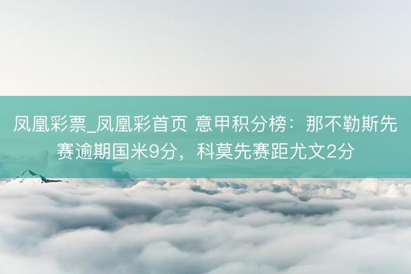 凤凰彩票_凤凰彩首页 意甲积分榜：那不勒斯先赛逾期国米9分，科莫先赛距尤文2分