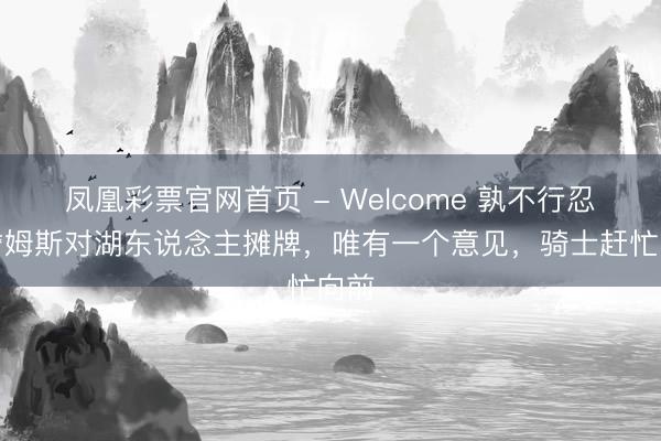 凤凰彩票官网首页 - Welcome 孰不行忍！詹姆斯对湖东说念主摊牌，唯有一个意见，骑士赶忙向前