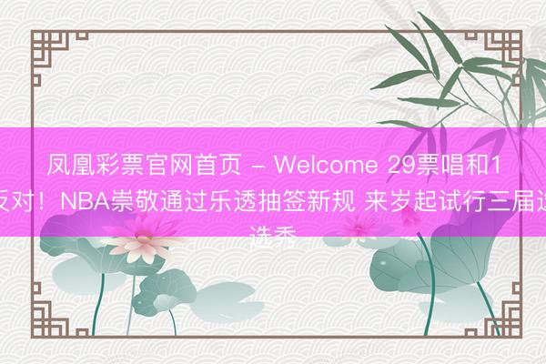 凤凰彩票官网首页 - Welcome 29票唱和1票反对！NBA崇敬通过乐透抽签新规 来岁起试行三届选秀