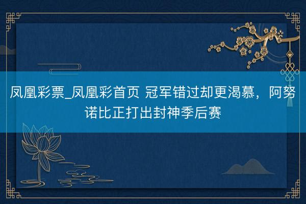 凤凰彩票_凤凰彩首页 冠军错过却更渴慕，阿努诺比正打出封神季后赛