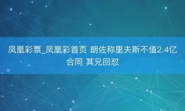 凤凰彩票_凤凰彩首页 朗佐称里夫斯不值2.4亿合同 其兄回怼