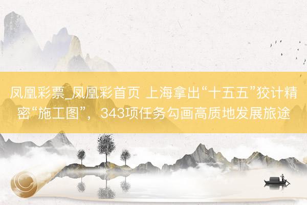 凤凰彩票_凤凰彩首页 上海拿出“十五五”狡计精密“施工图”，343项任务勾画高质地发展旅途