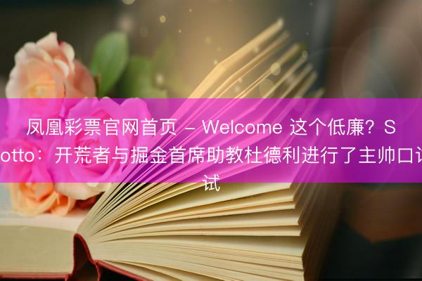 凤凰彩票官网首页 - Welcome 这个低廉？Scotto：开荒者与掘金首席助教杜德利进行了主帅口试