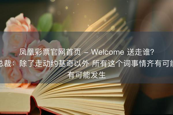 凤凰彩票官网首页 - Welcome 送走谁？掘金总裁：除了走动约基奇以外 所有这个词事情齐有可能发生