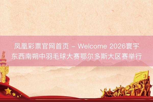 凤凰彩票官网首页 - Welcome 2026寰宇东西南朔中羽毛球大赛鄂尔多斯大区赛举行