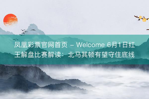 凤凰彩票官网首页 - Welcome 6月1日红王解盘比赛解读：北马其顿有望守住底线