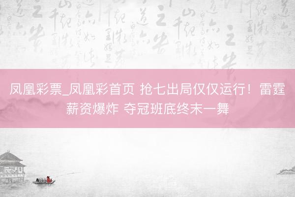 凤凰彩票_凤凰彩首页 抢七出局仅仅运行！雷霆薪资爆炸 夺冠班底终末一舞