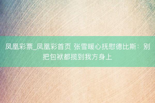 凤凰彩票_凤凰彩首页 张雪暖心抚慰德比斯：别把包袱都揽到我方身上