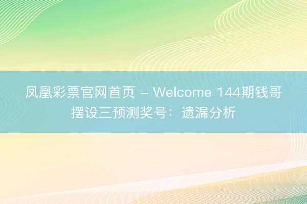 凤凰彩票官网首页 - Welcome 144期钱哥摆设三预测奖号：遗漏分析