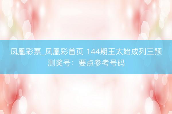 凤凰彩票_凤凰彩首页 144期王太始成列三预测奖号：要点参考号码