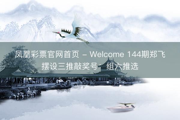 凤凰彩票官网首页 - Welcome 144期郑飞摆设三推敲奖号：组六推选