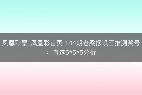 凤凰彩票_凤凰彩首页 144期老梁摆设三推测奖号：直选5*5
