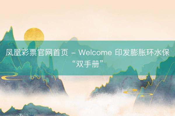 凤凰彩票官网首页 - Welcome 印发膨胀环水保“双手册”