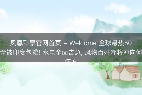 凤凰彩票官网首页 - Welcome 全球最热50城全被印度包揽! 水电全面告急， 风物百姓潮将冲向何方