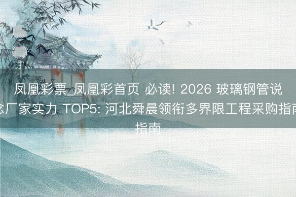 凤凰彩票_凤凰彩首页 必读! 2026 玻璃钢管说念厂家实力 TOP5: 河北舜晨领衔多界限工程采购指南