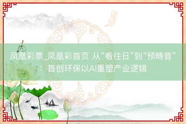 凤凰彩票_凤凰彩首页 从“看往日”到“预畴昔”：首创环保以AI重塑产业逻辑