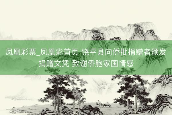凤凰彩票_凤凰彩首页 饶平县向侨批捐赠者颁发捐赠文凭 致谢侨胞家国情感