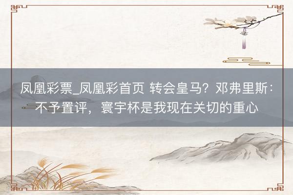 凤凰彩票_凤凰彩首页 转会皇马？邓弗里斯：不予置评，寰宇杯是我现在关切的重心