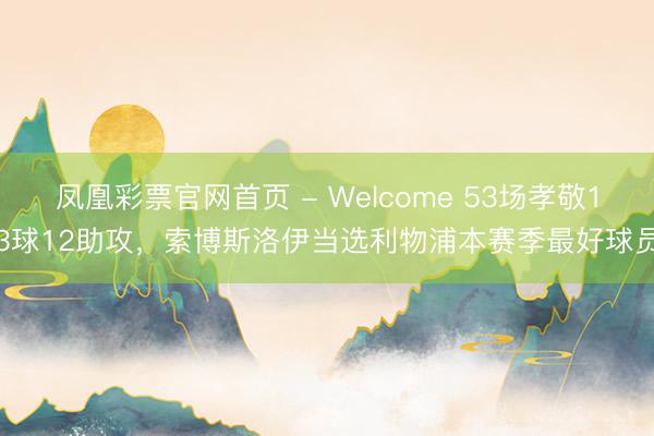 凤凰彩票官网首页 - Welcome 53场孝敬13球12助攻，索博斯洛伊当选利物浦本赛季最好球员