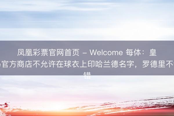 凤凰彩票官网首页 - Welcome 每体：皇马官方商店不允许在球衣上印哈兰德名字，罗德里不错