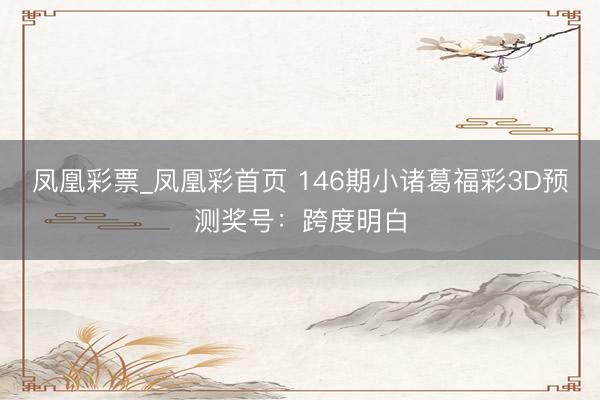 凤凰彩票_凤凰彩首页 146期小诸葛福彩3D预测奖号：跨度明白
