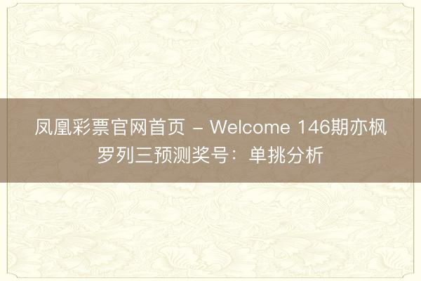 凤凰彩票官网首页 - Welcome 146期亦枫罗列三预测奖号：单挑分析