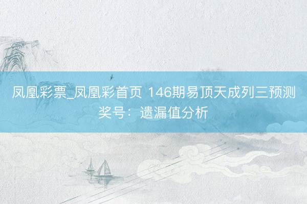 凤凰彩票_凤凰彩首页 146期易顶天成列三预测奖号：遗漏值分析