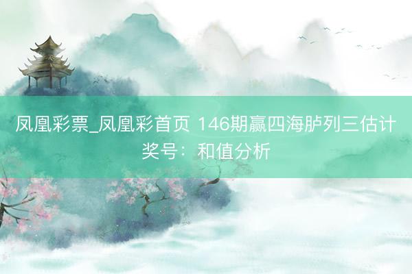 凤凰彩票_凤凰彩首页 146期赢四海胪列三估计奖号：和值分析