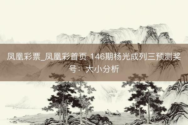 凤凰彩票_凤凰彩首页 146期杨光成列三预测奖号：大小分析