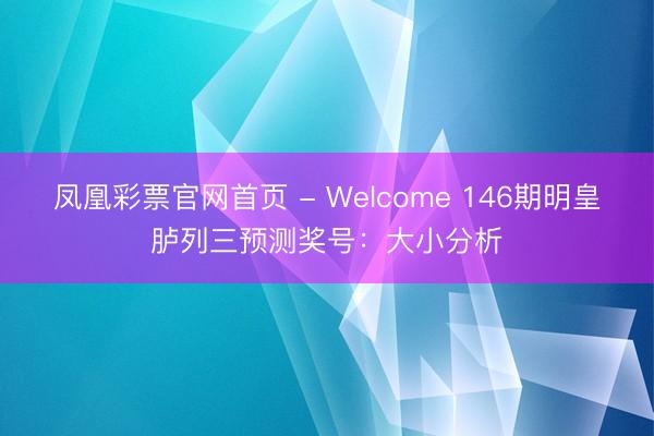 凤凰彩票官网首页 - Welcome 146期明皇胪列三预测奖号：大小分析