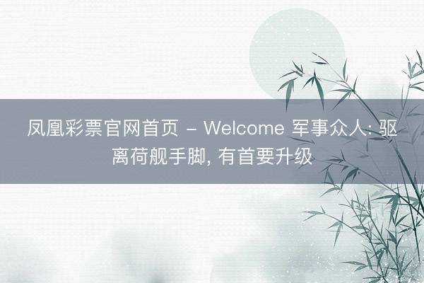 凤凰彩票官网首页 - Welcome 军事众人: 驱离荷舰手脚， 有首要升级