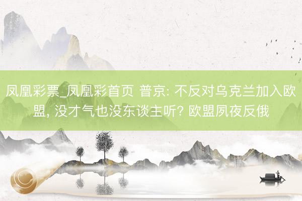 凤凰彩票_凤凰彩首页 普京: 不反对乌克兰加入欧盟， 没才气也没东谈主听? 欧盟夙夜反俄