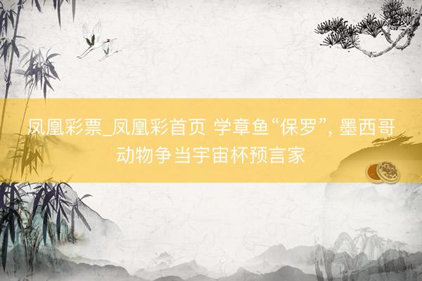 凤凰彩票_凤凰彩首页 学章鱼“保罗”， 墨西哥动物争当宇宙杯预言家