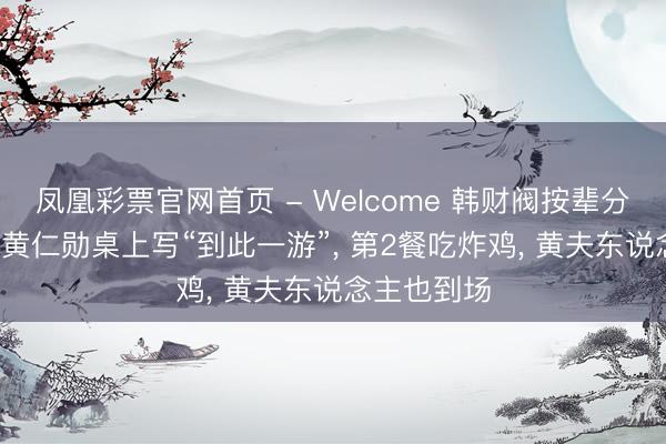 凤凰彩票官网首页 - Welcome 韩财阀按辈分烤肉调酒， 黄仁勋桌上写“到此一游”， 第2餐吃炸鸡， 黄夫东说念主也到场
