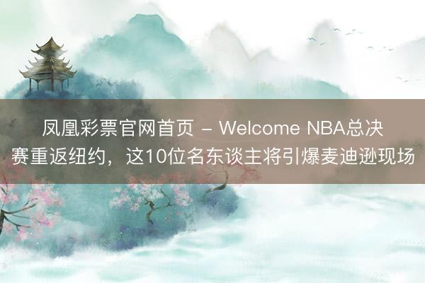 凤凰彩票官网首页 - Welcome NBA总决赛重返纽约，这10位名东谈主将引爆麦迪逊现场