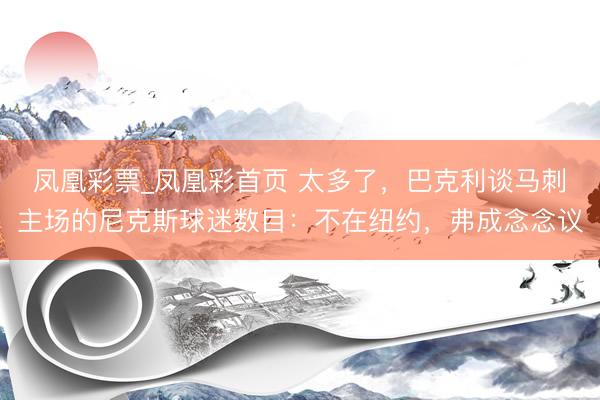 凤凰彩票_凤凰彩首页 太多了，巴克利谈马刺主场的尼克斯球迷数目：不在纽约，弗成念念议