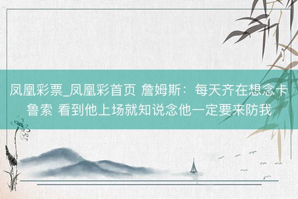 凤凰彩票_凤凰彩首页 詹姆斯：每天齐在想念卡鲁索 看到他上场就知说念他一定要来防我
