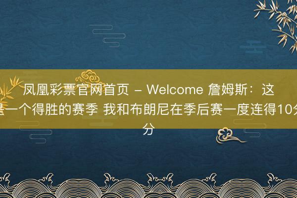 凤凰彩票官网首页 - Welcome 詹姆斯：这是一个得胜的赛季 我和布朗尼在季后赛一度连得10分
