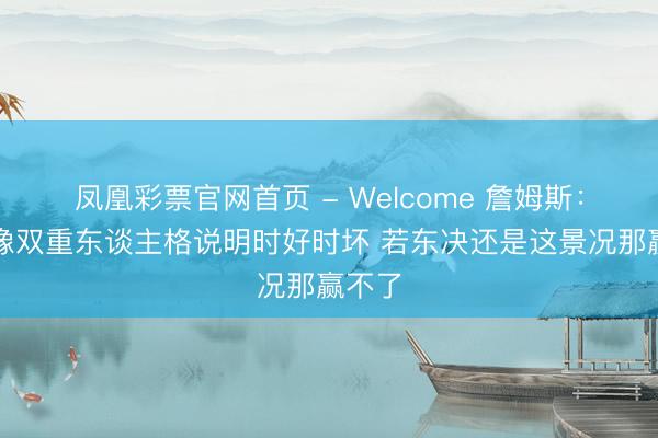 凤凰彩票官网首页 - Welcome 詹姆斯：骑士像双重东谈主格说明时好时坏 若东决还是这景况那赢不了