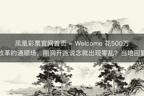 凤凰彩票官网首页 - Welcome 花500万改革的通顺场，刚洞开跑说念就出现零乱？当地回复